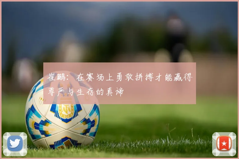 崔鹏：在赛场上勇敢拼搏才能赢得尊严与生存的真谛