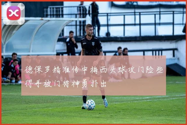 德保罗精准传中梅西头球攻门险些得手被门将神勇扑出