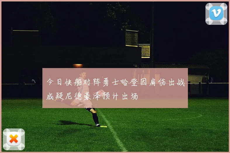 今日快船对阵勇士哈登因肩伤出战成疑尼德豪泽预计出场