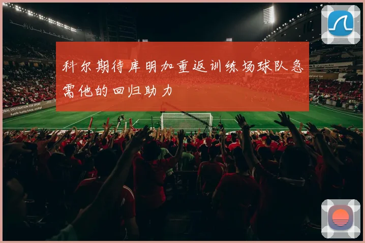 科尔期待库明加重返训练场球队急需他的回归助力