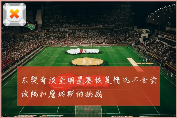 东契奇谈全明星赛恢复情况不会尝试隔扣詹姆斯的挑战