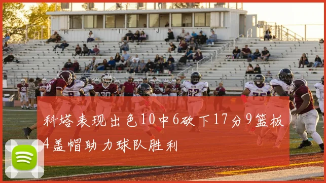 科塔表现出色10中6砍下17分9篮板4盖帽助力球队胜利