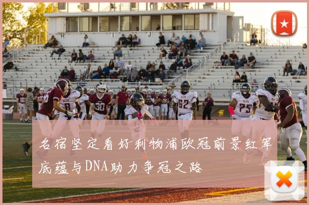 名宿坚定看好利物浦欧冠前景红军底蕴与DNA助力争冠之路